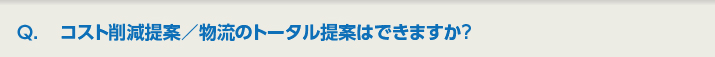 Q.コスト削減提案／物流のトータル提案はできますか?