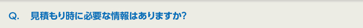 Q.見積もり時に必要な情報はありますか？